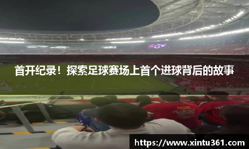 首开纪录！探索足球赛场上首个进球背后的故事